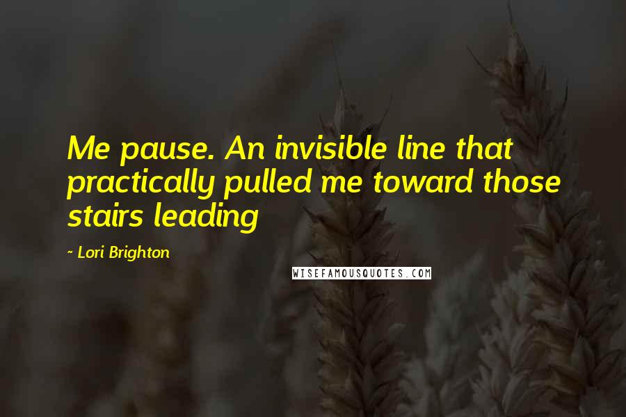 Lori Brighton Quotes: Me pause. An invisible line that practically pulled me toward those stairs leading