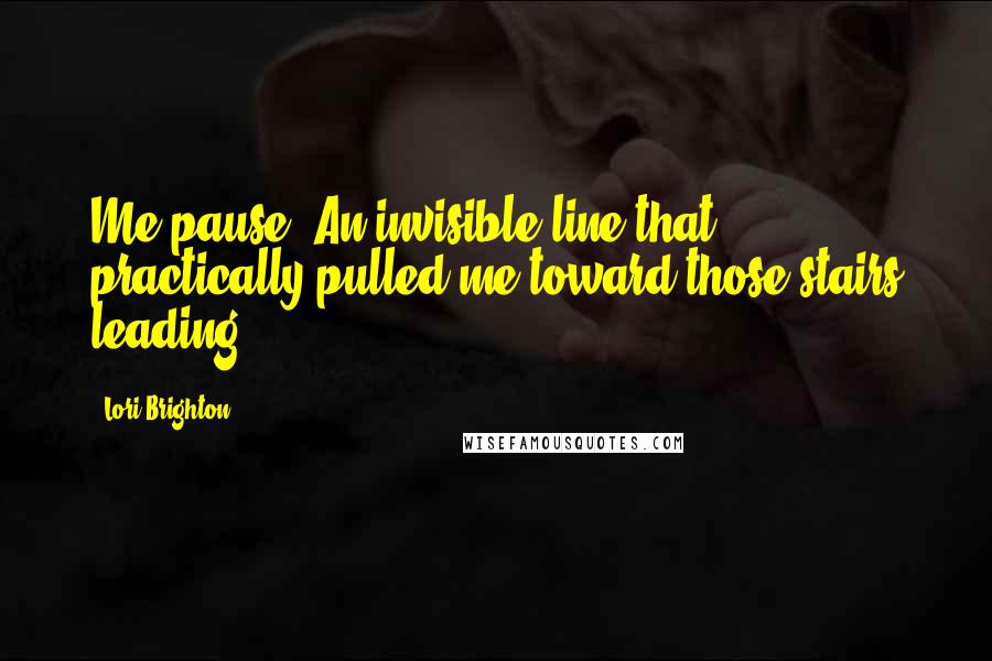 Lori Brighton Quotes: Me pause. An invisible line that practically pulled me toward those stairs leading