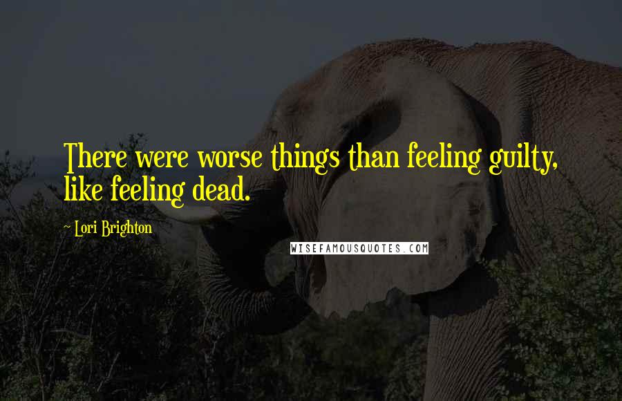 Lori Brighton Quotes: There were worse things than feeling guilty, like feeling dead.