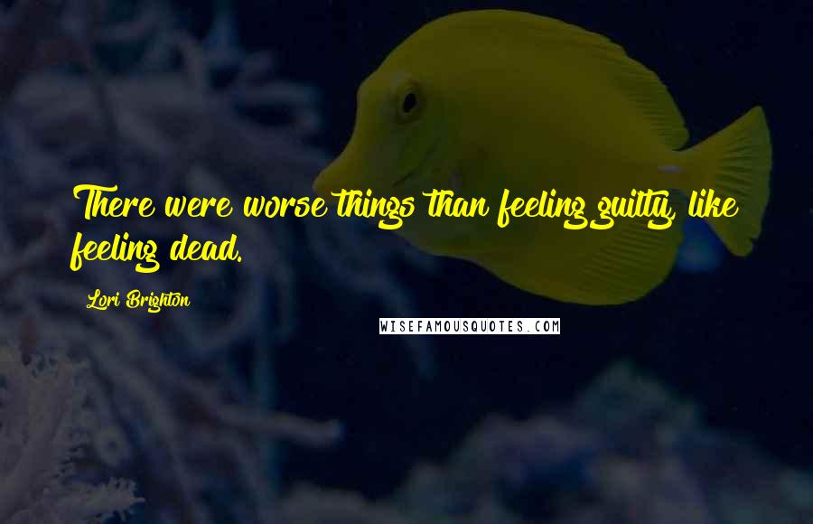 Lori Brighton Quotes: There were worse things than feeling guilty, like feeling dead.