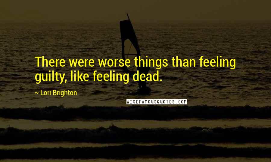 Lori Brighton Quotes: There were worse things than feeling guilty, like feeling dead.