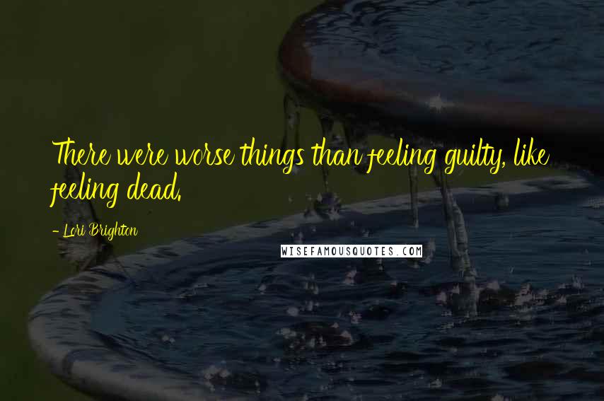 Lori Brighton Quotes: There were worse things than feeling guilty, like feeling dead.