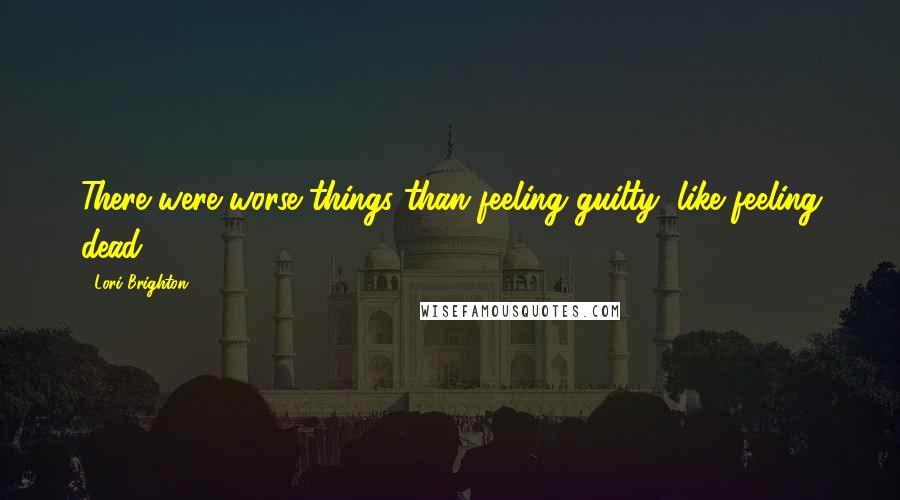 Lori Brighton Quotes: There were worse things than feeling guilty, like feeling dead.