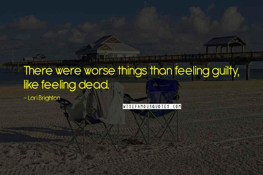 Lori Brighton Quotes: There were worse things than feeling guilty, like feeling dead.