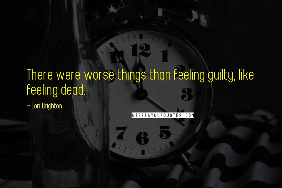 Lori Brighton Quotes: There were worse things than feeling guilty, like feeling dead.