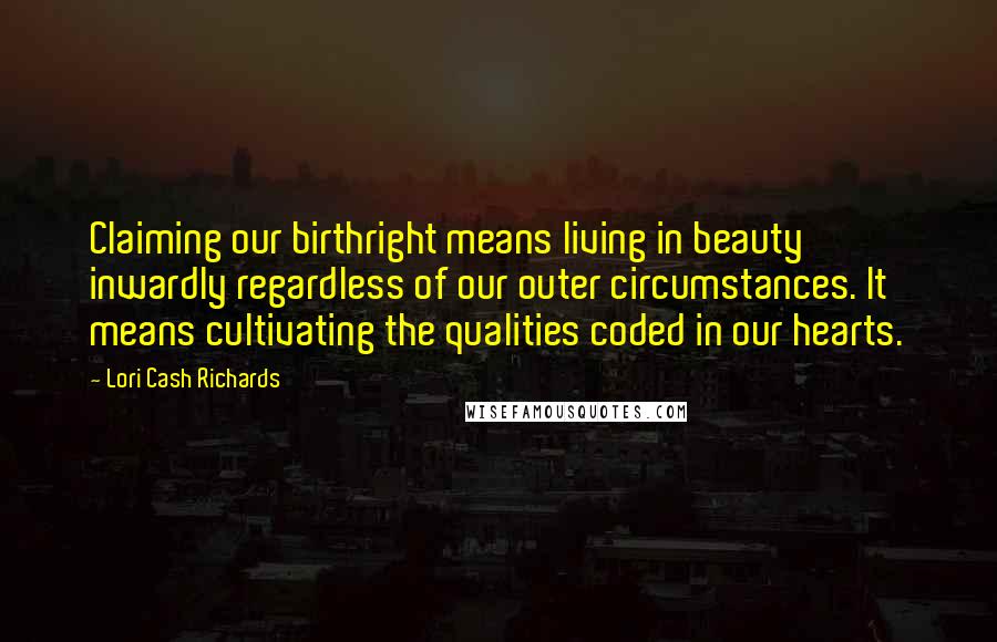 Lori Cash Richards Quotes: Claiming our birthright means living in beauty inwardly regardless of our outer circumstances. It means cultivating the qualities coded in our hearts.