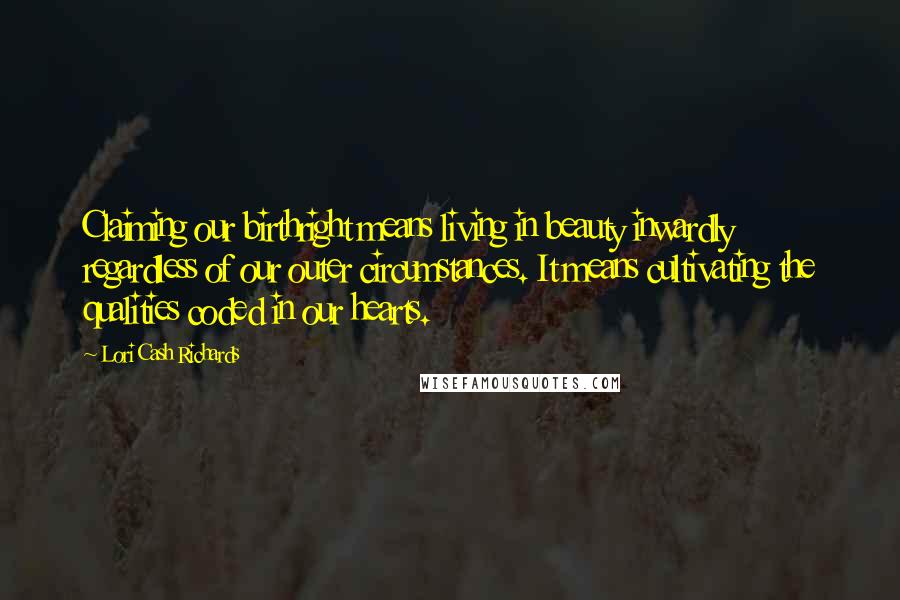 Lori Cash Richards Quotes: Claiming our birthright means living in beauty inwardly regardless of our outer circumstances. It means cultivating the qualities coded in our hearts.