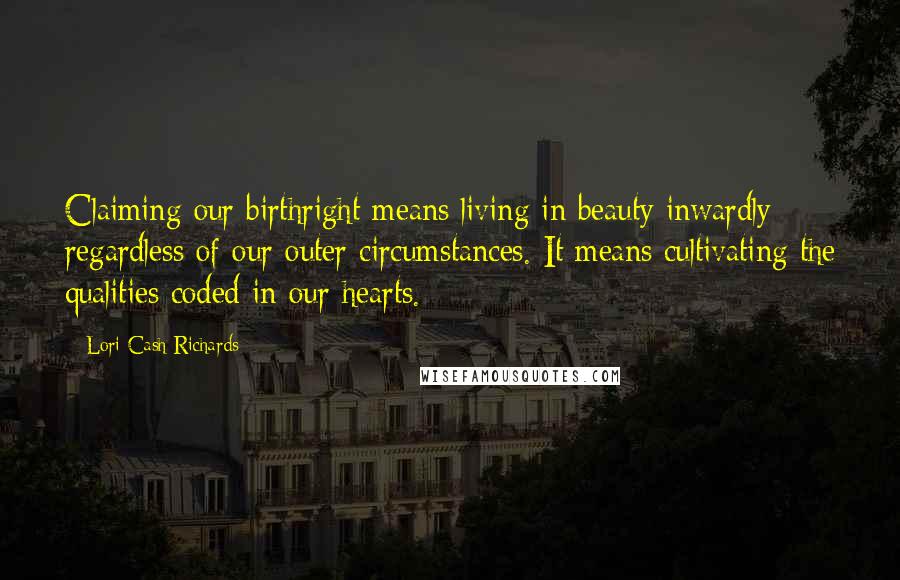 Lori Cash Richards Quotes: Claiming our birthright means living in beauty inwardly regardless of our outer circumstances. It means cultivating the qualities coded in our hearts.