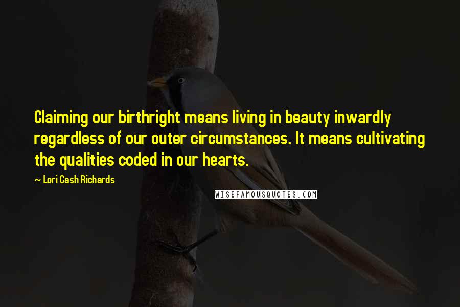 Lori Cash Richards Quotes: Claiming our birthright means living in beauty inwardly regardless of our outer circumstances. It means cultivating the qualities coded in our hearts.