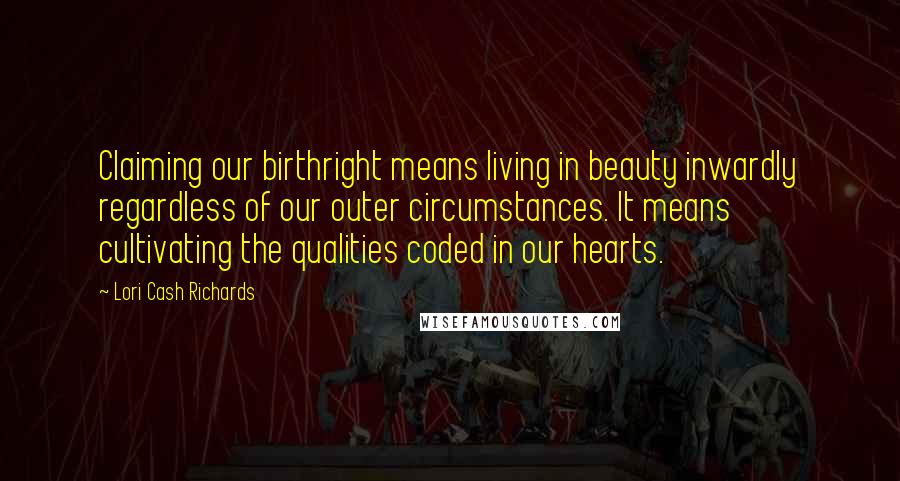 Lori Cash Richards Quotes: Claiming our birthright means living in beauty inwardly regardless of our outer circumstances. It means cultivating the qualities coded in our hearts.