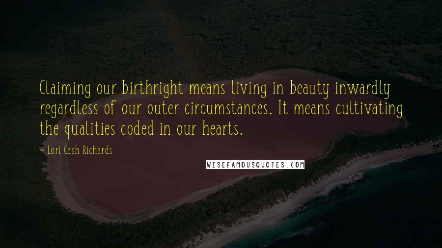 Lori Cash Richards Quotes: Claiming our birthright means living in beauty inwardly regardless of our outer circumstances. It means cultivating the qualities coded in our hearts.