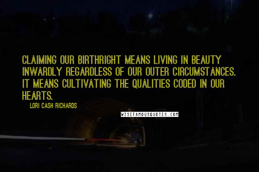 Lori Cash Richards Quotes: Claiming our birthright means living in beauty inwardly regardless of our outer circumstances. It means cultivating the qualities coded in our hearts.