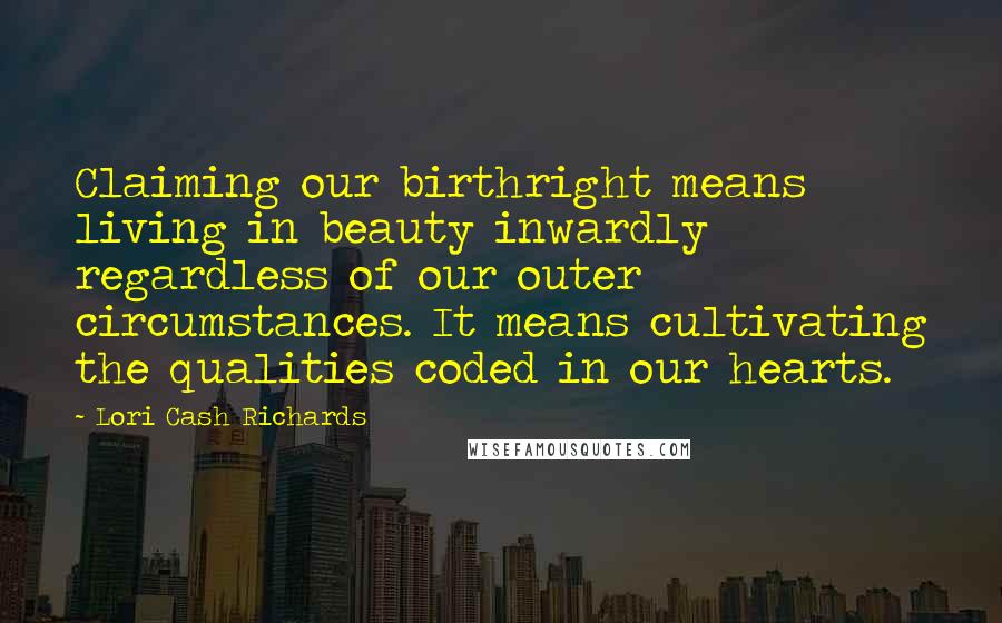 Lori Cash Richards Quotes: Claiming our birthright means living in beauty inwardly regardless of our outer circumstances. It means cultivating the qualities coded in our hearts.