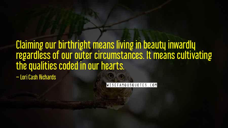 Lori Cash Richards Quotes: Claiming our birthright means living in beauty inwardly regardless of our outer circumstances. It means cultivating the qualities coded in our hearts.