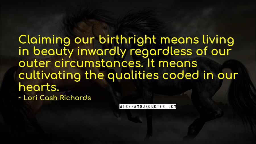 Lori Cash Richards Quotes: Claiming our birthright means living in beauty inwardly regardless of our outer circumstances. It means cultivating the qualities coded in our hearts.