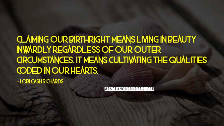 Lori Cash Richards Quotes: Claiming our birthright means living in beauty inwardly regardless of our outer circumstances. It means cultivating the qualities coded in our hearts.