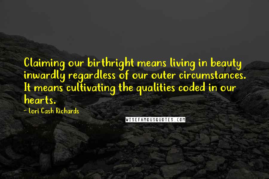 Lori Cash Richards Quotes: Claiming our birthright means living in beauty inwardly regardless of our outer circumstances. It means cultivating the qualities coded in our hearts.