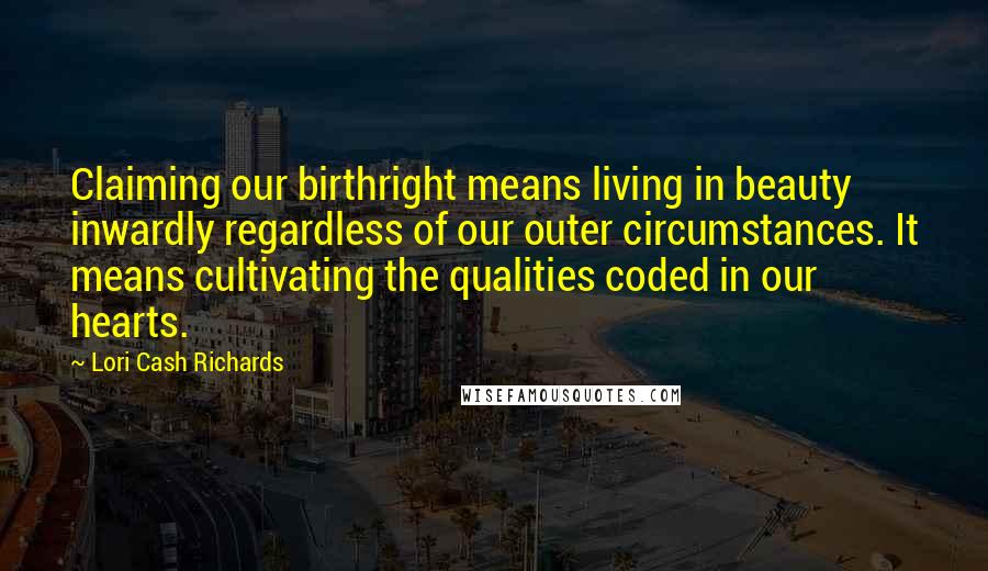 Lori Cash Richards Quotes: Claiming our birthright means living in beauty inwardly regardless of our outer circumstances. It means cultivating the qualities coded in our hearts.