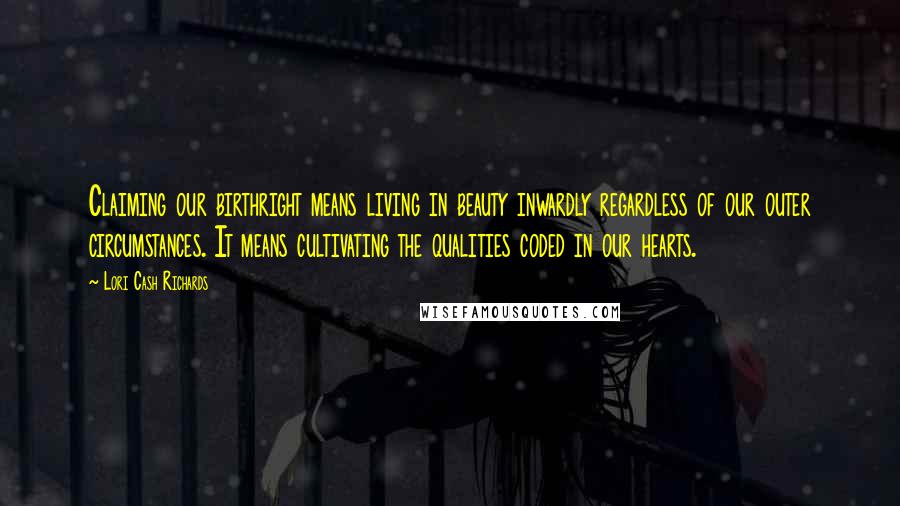 Lori Cash Richards Quotes: Claiming our birthright means living in beauty inwardly regardless of our outer circumstances. It means cultivating the qualities coded in our hearts.