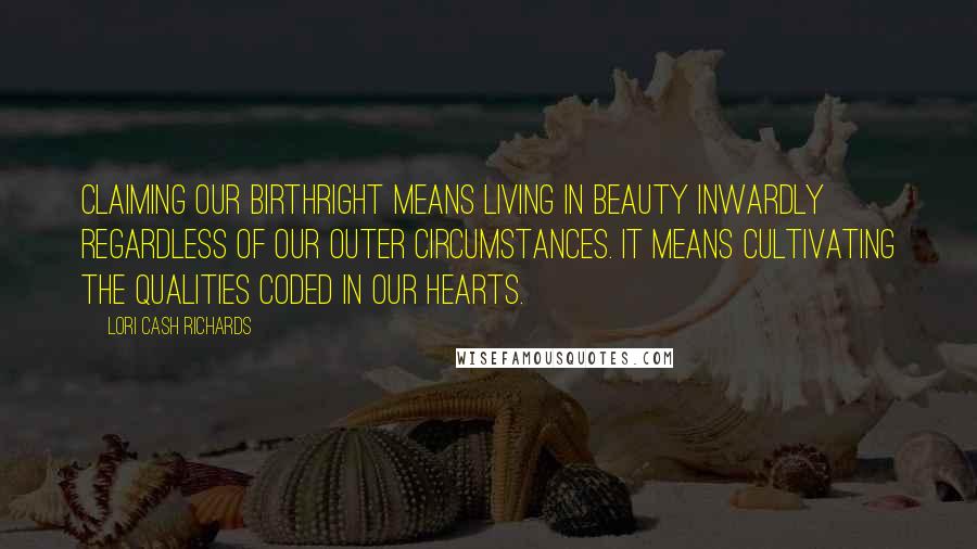 Lori Cash Richards Quotes: Claiming our birthright means living in beauty inwardly regardless of our outer circumstances. It means cultivating the qualities coded in our hearts.