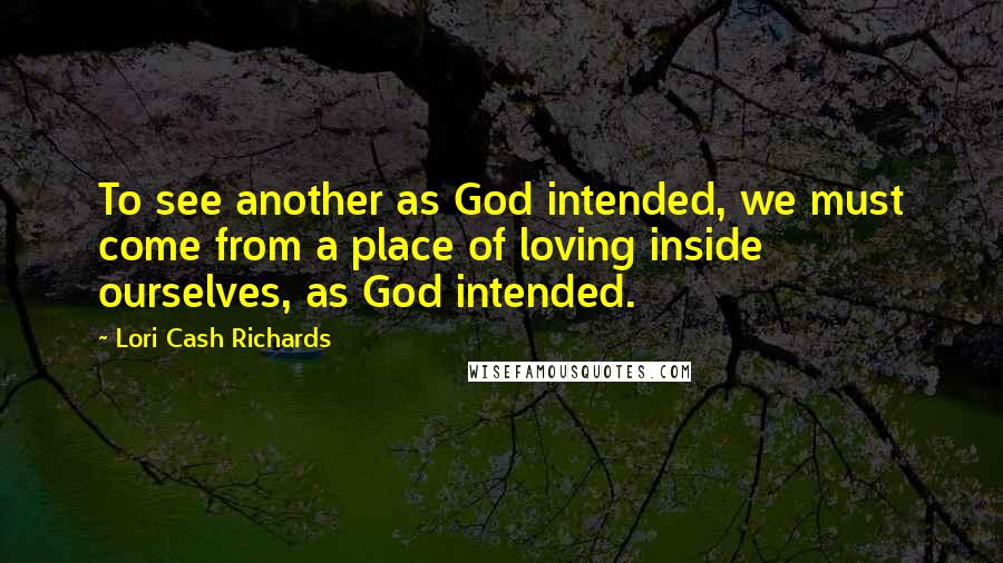 Lori Cash Richards Quotes: To see another as God intended, we must come from a place of loving inside ourselves, as God intended.