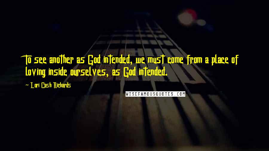 Lori Cash Richards Quotes: To see another as God intended, we must come from a place of loving inside ourselves, as God intended.