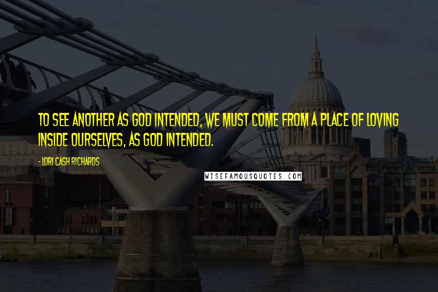 Lori Cash Richards Quotes: To see another as God intended, we must come from a place of loving inside ourselves, as God intended.