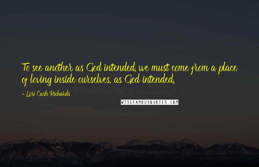Lori Cash Richards Quotes: To see another as God intended, we must come from a place of loving inside ourselves, as God intended.