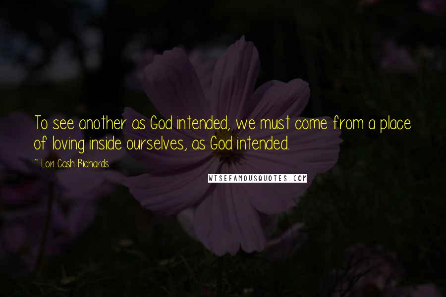 Lori Cash Richards Quotes: To see another as God intended, we must come from a place of loving inside ourselves, as God intended.