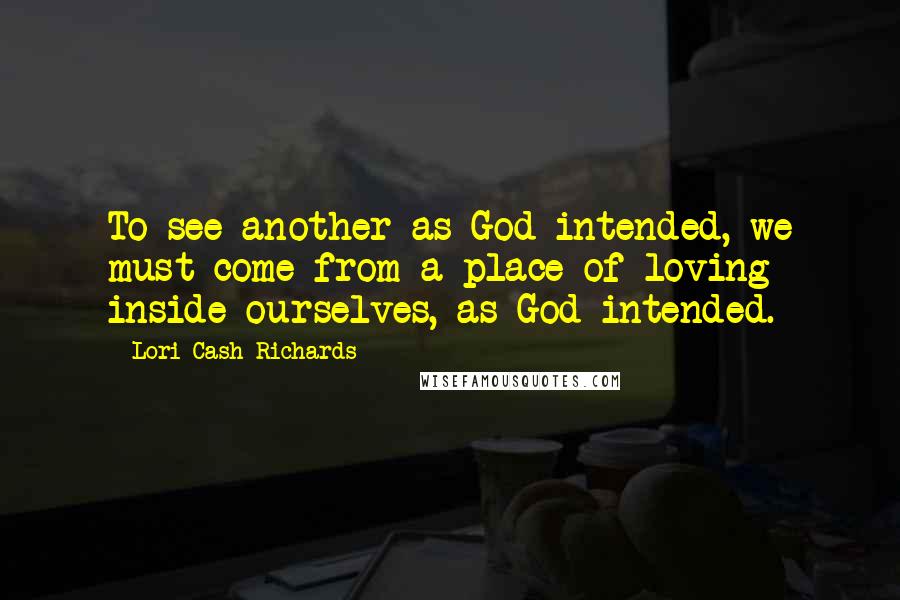Lori Cash Richards Quotes: To see another as God intended, we must come from a place of loving inside ourselves, as God intended.