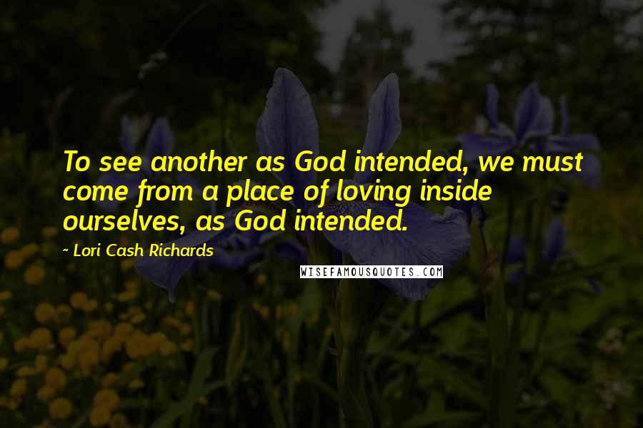 Lori Cash Richards Quotes: To see another as God intended, we must come from a place of loving inside ourselves, as God intended.
