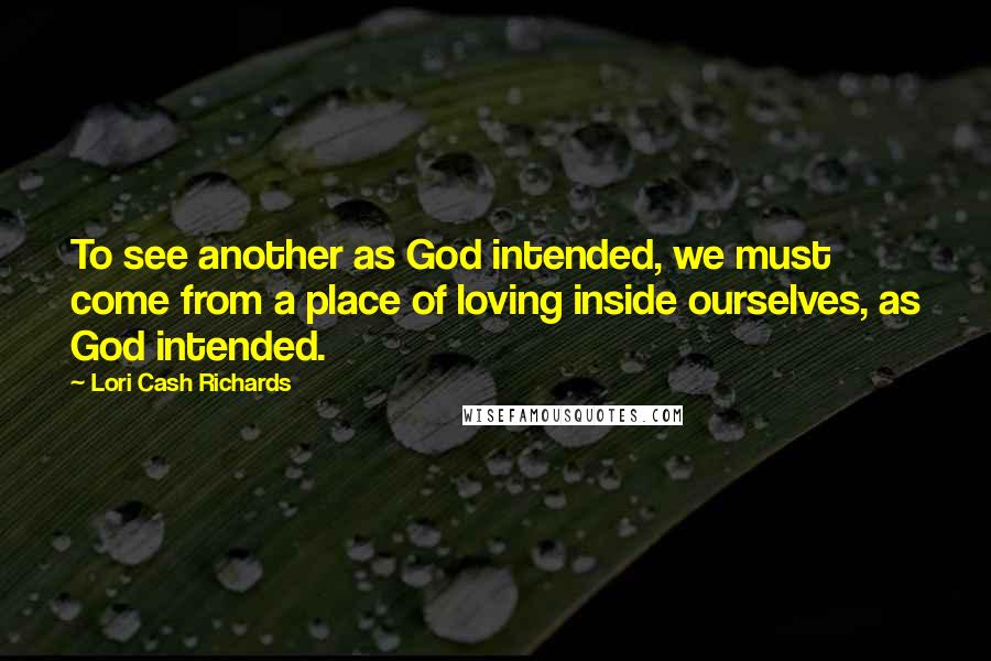 Lori Cash Richards Quotes: To see another as God intended, we must come from a place of loving inside ourselves, as God intended.