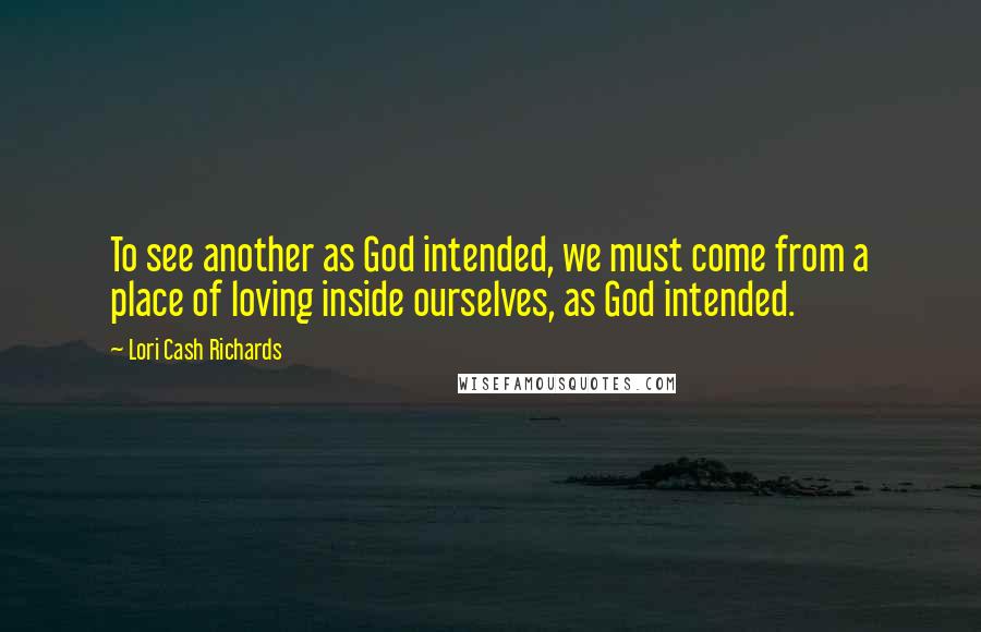 Lori Cash Richards Quotes: To see another as God intended, we must come from a place of loving inside ourselves, as God intended.