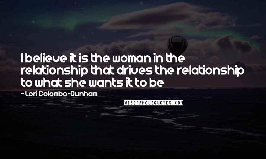 Lori Colombo-Dunham Quotes: I believe it is the woman in the relationship that drives the relationship to what she wants it to be