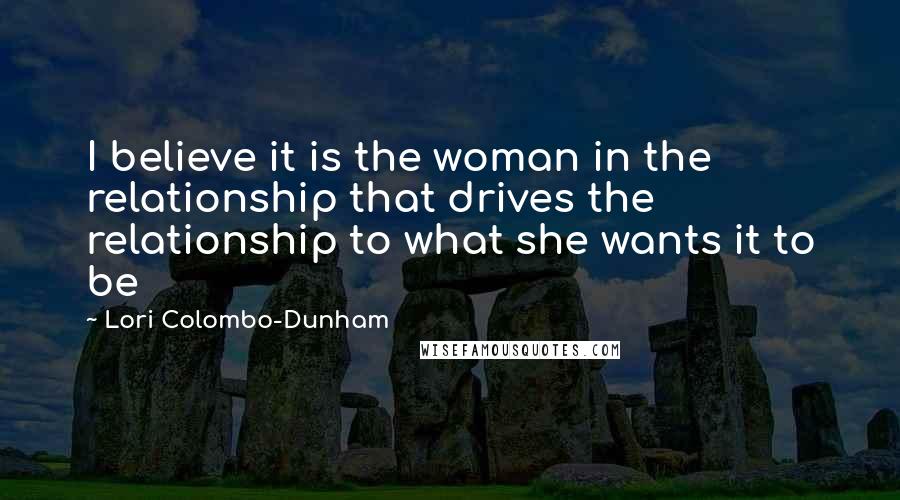 Lori Colombo-Dunham Quotes: I believe it is the woman in the relationship that drives the relationship to what she wants it to be