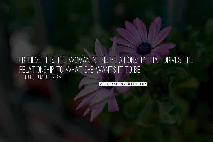 Lori Colombo-Dunham Quotes: I believe it is the woman in the relationship that drives the relationship to what she wants it to be