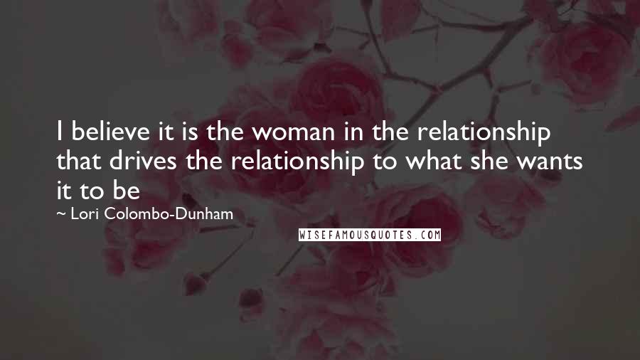 Lori Colombo-Dunham Quotes: I believe it is the woman in the relationship that drives the relationship to what she wants it to be