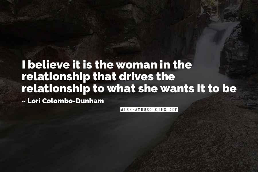 Lori Colombo-Dunham Quotes: I believe it is the woman in the relationship that drives the relationship to what she wants it to be