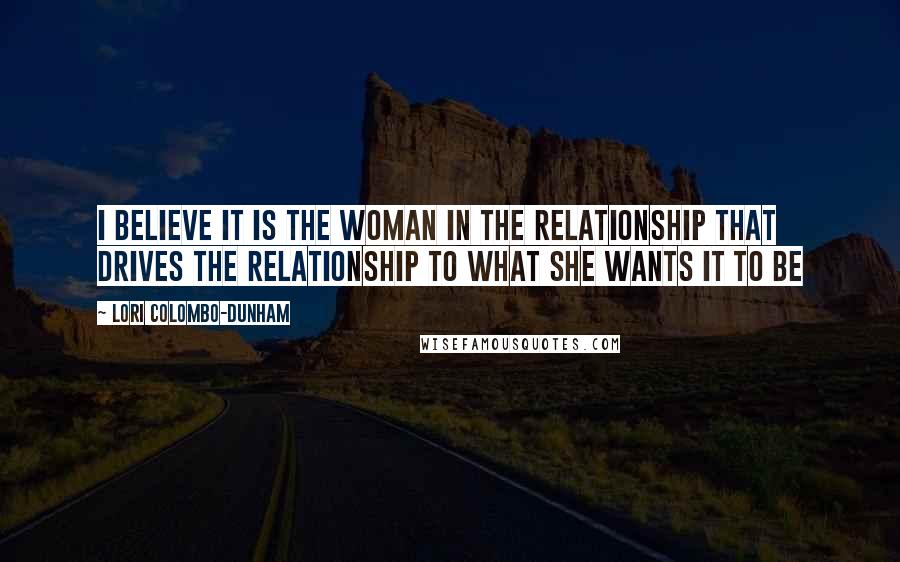 Lori Colombo-Dunham Quotes: I believe it is the woman in the relationship that drives the relationship to what she wants it to be