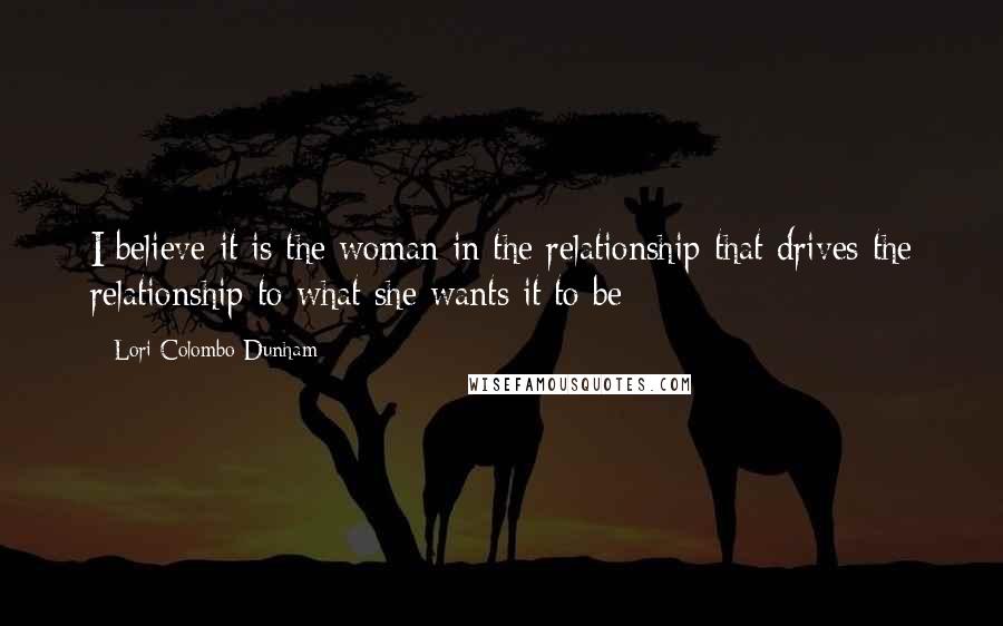 Lori Colombo-Dunham Quotes: I believe it is the woman in the relationship that drives the relationship to what she wants it to be