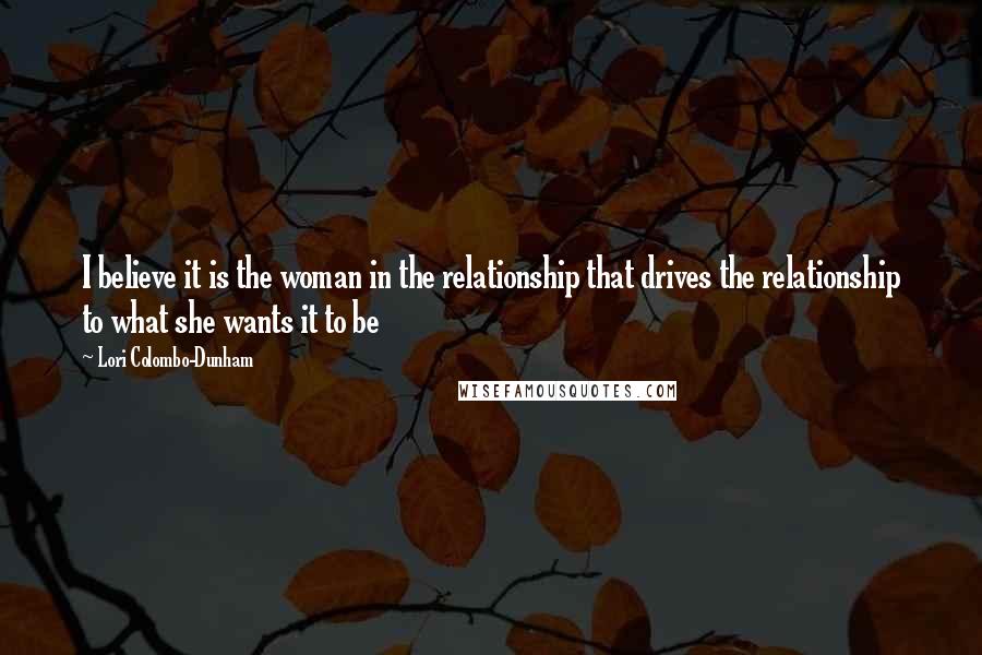 Lori Colombo-Dunham Quotes: I believe it is the woman in the relationship that drives the relationship to what she wants it to be