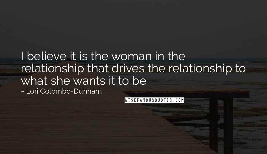 Lori Colombo-Dunham Quotes: I believe it is the woman in the relationship that drives the relationship to what she wants it to be