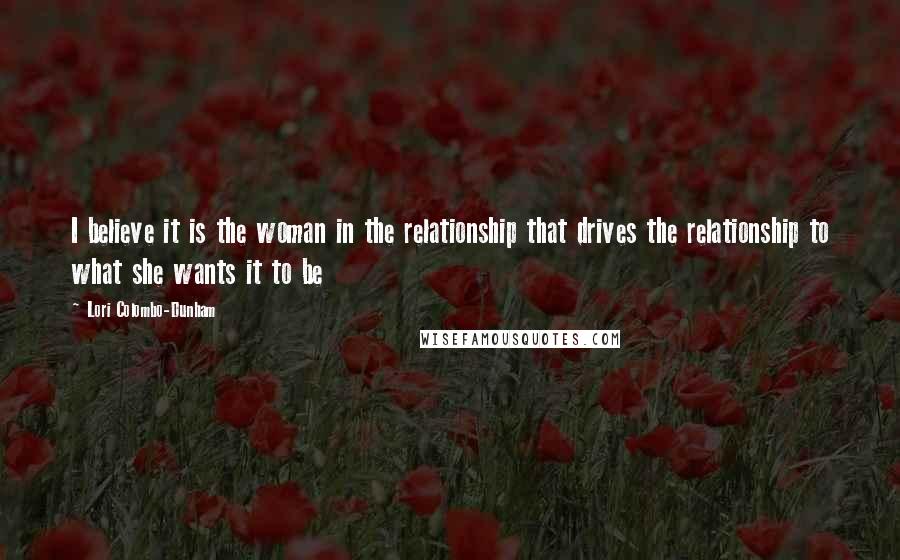 Lori Colombo-Dunham Quotes: I believe it is the woman in the relationship that drives the relationship to what she wants it to be