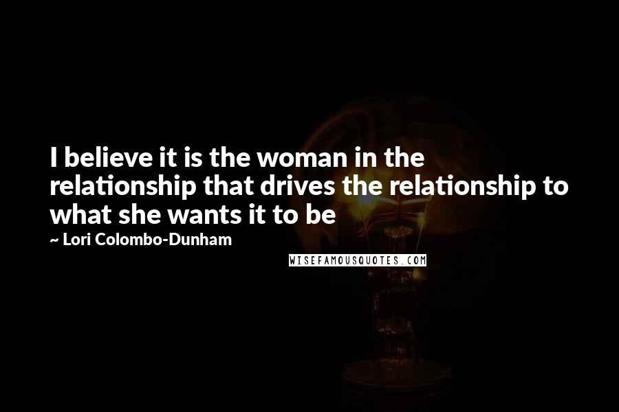 Lori Colombo-Dunham Quotes: I believe it is the woman in the relationship that drives the relationship to what she wants it to be