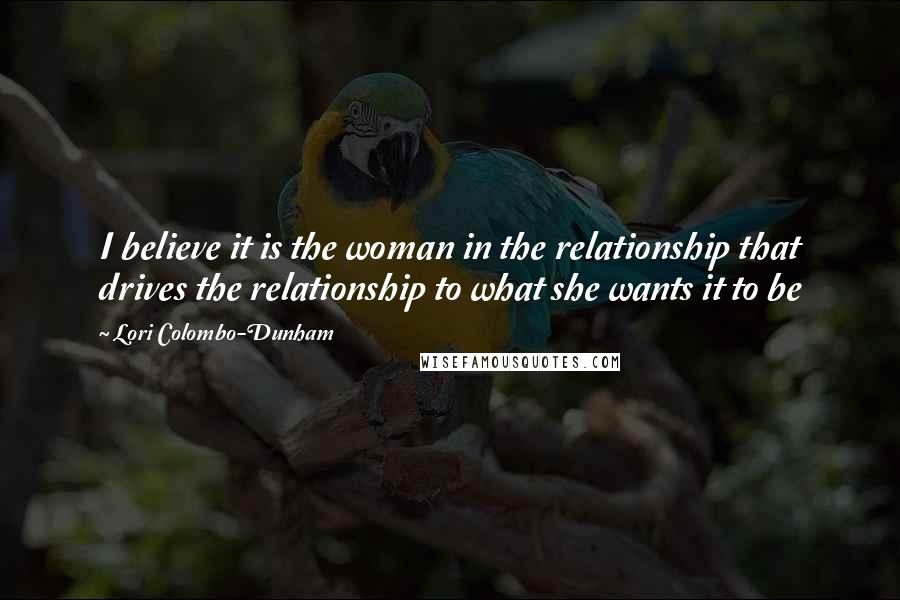 Lori Colombo-Dunham Quotes: I believe it is the woman in the relationship that drives the relationship to what she wants it to be