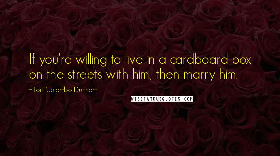 Lori Colombo-Dunham Quotes: If you're willing to live in a cardboard box on the streets with him, then marry him.