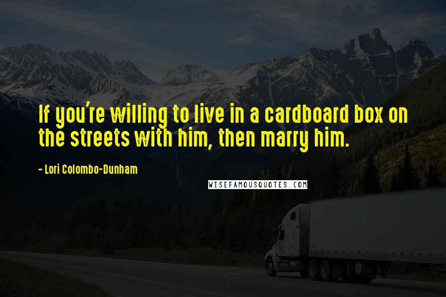 Lori Colombo-Dunham Quotes: If you're willing to live in a cardboard box on the streets with him, then marry him.