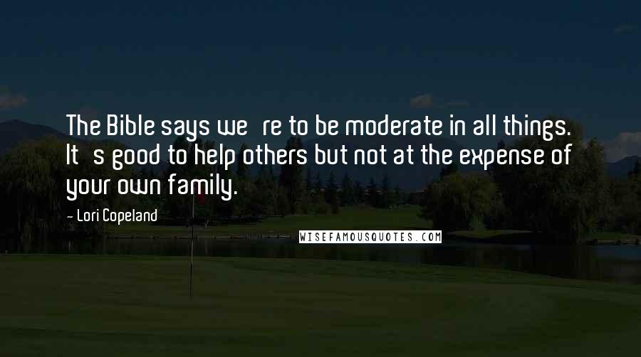 Lori Copeland Quotes: The Bible says we're to be moderate in all things. It's good to help others but not at the expense of your own family.