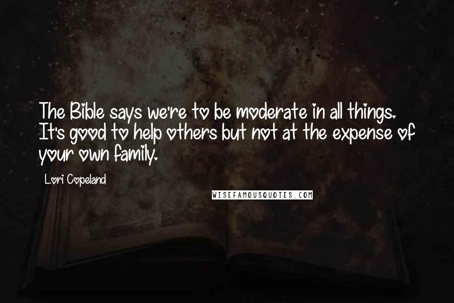 Lori Copeland Quotes: The Bible says we're to be moderate in all things. It's good to help others but not at the expense of your own family.