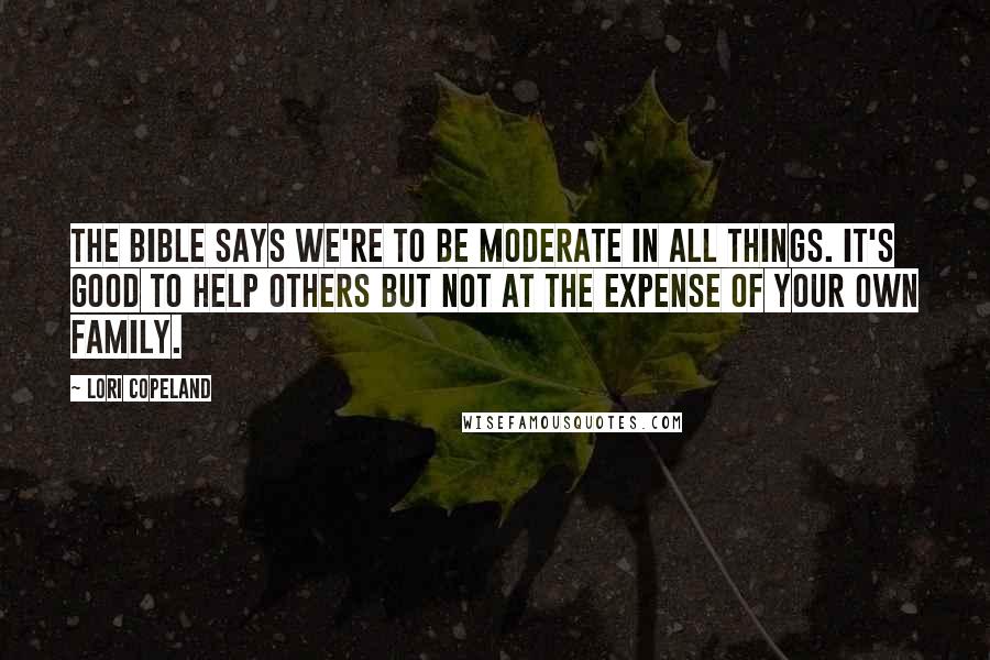 Lori Copeland Quotes: The Bible says we're to be moderate in all things. It's good to help others but not at the expense of your own family.